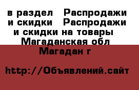  в раздел : Распродажи и скидки » Распродажи и скидки на товары . Магаданская обл.,Магадан г.